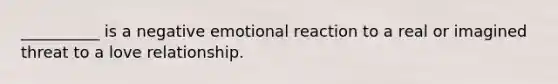 __________ is a negative emotional reaction to a real or imagined threat to a love relationship.