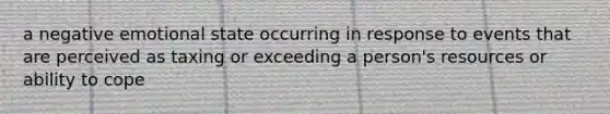 a negative emotional state occurring in response to events that are perceived as taxing or exceeding a person's resources or ability to cope