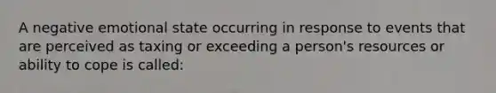 A negative emotional state occurring in response to events that are perceived as taxing or exceeding a person's resources or ability to cope is called: