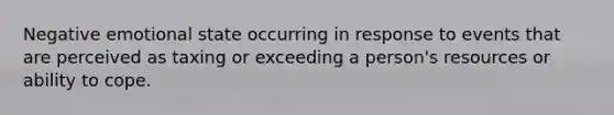 Negative emotional state occurring in response to events that are perceived as taxing or exceeding a person's resources or ability to cope.