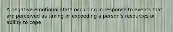 A negative emotional state occurring in response to events that are perceived as taxing or exceeding a person's resources or ability to cope