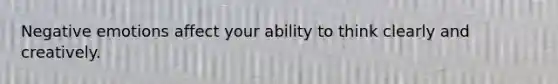 Negative emotions affect your ability to think clearly and creatively.