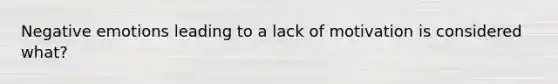 Negative emotions leading to a lack of motivation is considered what?