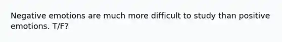 Negative emotions are much more difficult to study than positive emotions. T/F?