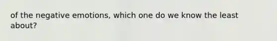 of the negative emotions, which one do we know the least about?
