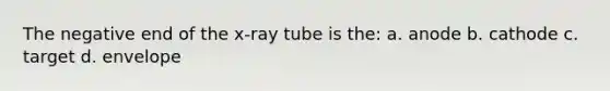 The negative end of the x-ray tube is the: a. anode b. cathode c. target d. envelope