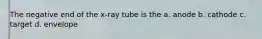 The negative end of the x-ray tube is the a. anode b. cathode c. target d. envelope