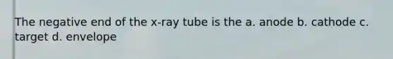 The negative end of the x-ray tube is the a. anode b. cathode c. target d. envelope