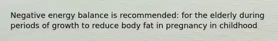 Negative energy balance is recommended: for the elderly during periods of growth to reduce body fat in pregnancy in childhood