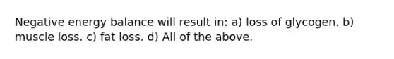 Negative energy balance will result in: a) loss of glycogen. b) muscle loss. c) fat loss. d) All of the above.