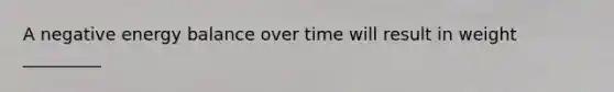 A negative energy balance over time will result in weight _________