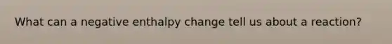 What can a negative enthalpy change tell us about a reaction?