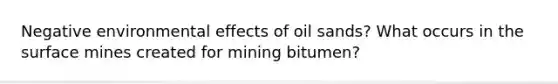 Negative environmental effects of oil sands? What occurs in the surface mines created for mining bitumen?