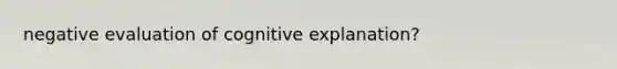 negative evaluation of cognitive explanation?