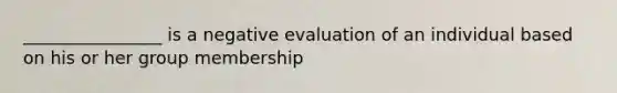 ________________ is a negative evaluation of an individual based on his or her group membership