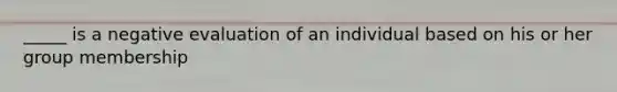 _____ is a negative evaluation of an individual based on his or her group membership