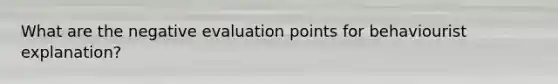 What are the negative evaluation points for behaviourist explanation?