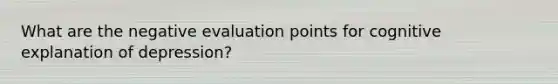 What are the negative evaluation points for cognitive explanation of depression?