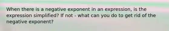 When there is a negative exponent in an expression, is the expression simplified? If not - what can you do to get rid of the negative exponent?