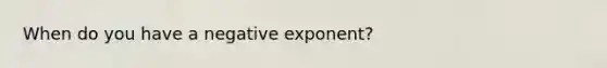 When do you have a negative exponent?