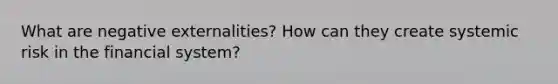 What are negative externalities? How can they create systemic risk in the financial system?