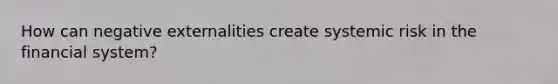 How can negative externalities create systemic risk in the financial system?