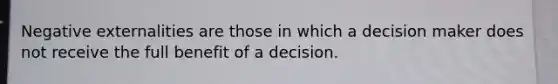 Negative externalities are those in which a decision maker does not receive the full benefit of a decision.