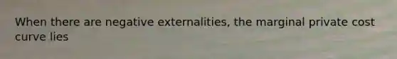 When there are negative externalities, the marginal private cost curve lies