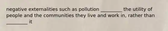 negative externalities such as pollution _________ the utility of people and the communities they live and work in, rather than _________ it