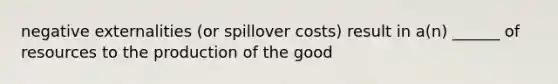 negative externalities (or spillover costs) result in a(n) ______ of resources to the production of the good