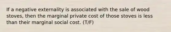 If a negative externality is associated with the sale of wood stoves, then the marginal private cost of those stoves is less than their marginal social cost. (T/F)