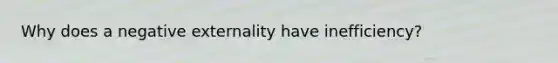 Why does a negative externality have inefficiency?