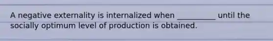 A negative externality is internalized when __________ until the socially optimum level of production is obtained.