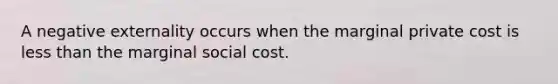 A negative externality occurs when the marginal private cost is less than the marginal social cost.