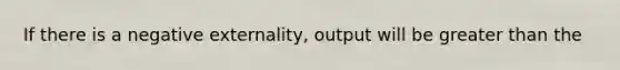 If there is a negative externality, output will be <a href='https://www.questionai.com/knowledge/ktgHnBD4o3-greater-than' class='anchor-knowledge'>greater than</a> the