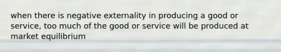 when there is negative externality in producing a good or service, too much of the good or service will be produced at market equilibrium