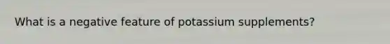 What is a negative feature of potassium supplements?