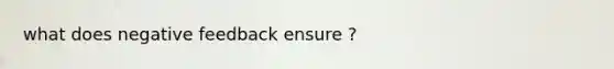 what does negative feedback ensure ?