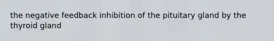 the negative feedback inhibition of the pituitary gland by the thyroid gland