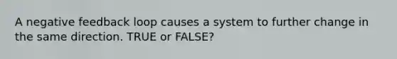 A negative feedback loop causes a system to further change in the same direction. TRUE or FALSE?