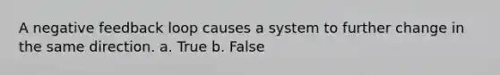 A negative feedback loop causes a system to further change in the same direction. a. True b. False