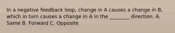 In a negative feedback loop, change in A causes a change in B, which in turn causes a change in A in the ________ direction. A. Same B. Forward C. Opposite