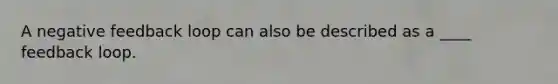A negative feedback loop can also be described as a ____ feedback loop.
