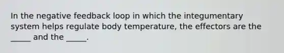 In the negative feedback loop in which the integumentary system helps regulate body temperature, the effectors are the _____ and the _____.