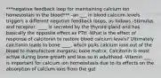 ***negative feedback loop for maintaining calcium ion homesostais in the blood*** -an ___ in blood calcium levels triggers a different negative feedback loops, as follows -Stimulus and receptor: ____ is secreted by the thyroid gland and has basically the opposite effect as PTH -What is the effect of response of calcitonin to restore blood calcium levels? Ultimately calcitonin leads to bone ____, which pulls calcium ions out of the blood to manufacture inorganic bone matrix. Calcitonin is most active during bone growth and less so in adulthood -Vitamin ___ is important for calcium ion homeostasis due to its effects on the absorption of calcium ions from the gut