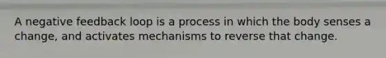 A negative feedback loop is a process in which the body senses a change, and activates mechanisms to reverse that change.