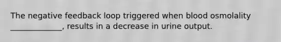 The negative feedback loop triggered when blood osmolality _____________, results in a decrease in urine output.