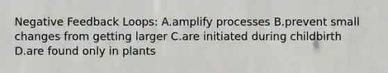 Negative Feedback Loops: A.amplify processes B.prevent small changes from getting larger C.are initiated during childbirth D.are found only in plants