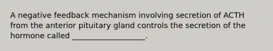 A negative feedback mechanism involving secretion of ACTH from the anterior pituitary gland controls the secretion of the hormone called ___________________.