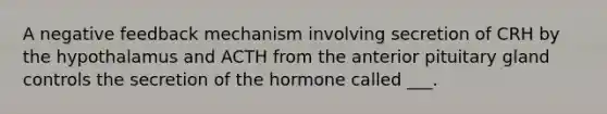 A negative feedback mechanism involving secretion of CRH by the hypothalamus and ACTH from the anterior pituitary gland controls the secretion of the hormone called ___.